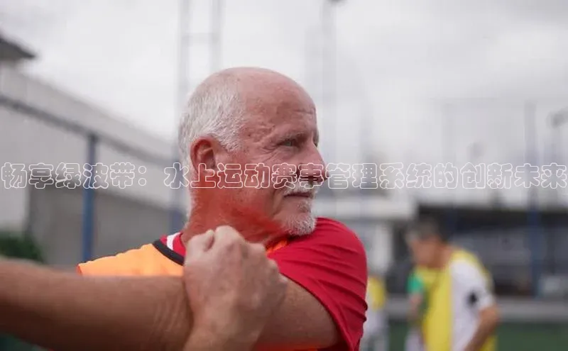 畅享绿波带：水上运动赛事管理系统的创新未来