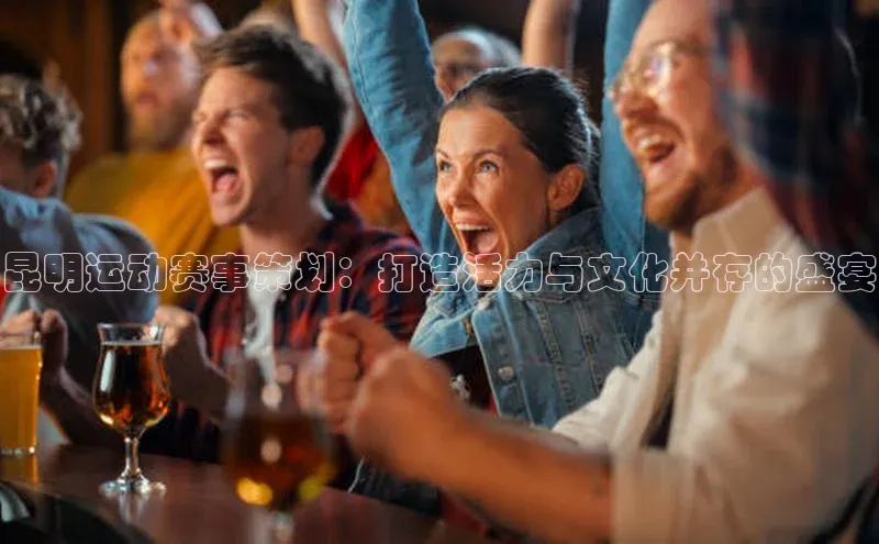 昆明运动赛事策划：打造活力与文化并存的盛宴