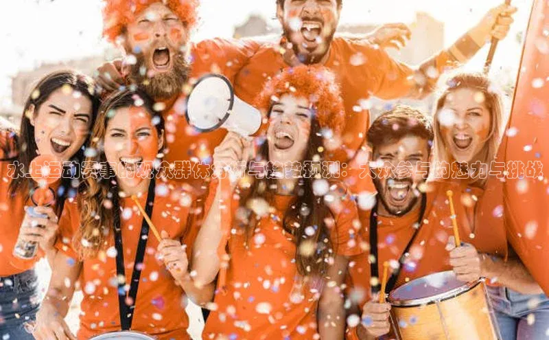 水上运动赛事的观众群体分析与趋势预测：大众参与的魅力与挑战