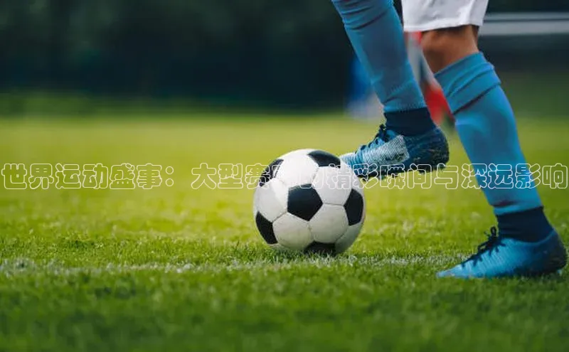 世界运动盛事：大型赛事的精彩瞬间与深远影响