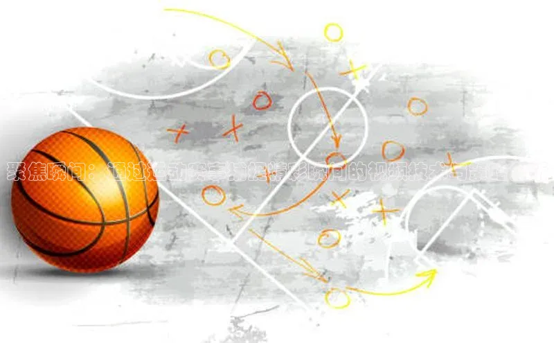 聚焦瞬间：通过运动赛事捕捉精彩瞬间的视频技术与策略分析