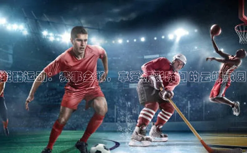 爱酷运动：赛事全貌，享受精彩瞬间的云端家园