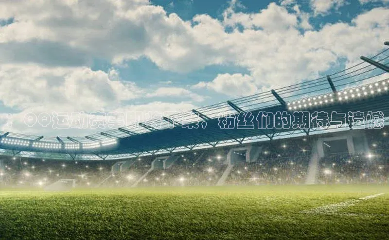 ：QQ运动赛事即将下架，粉丝们的期待与遗憾