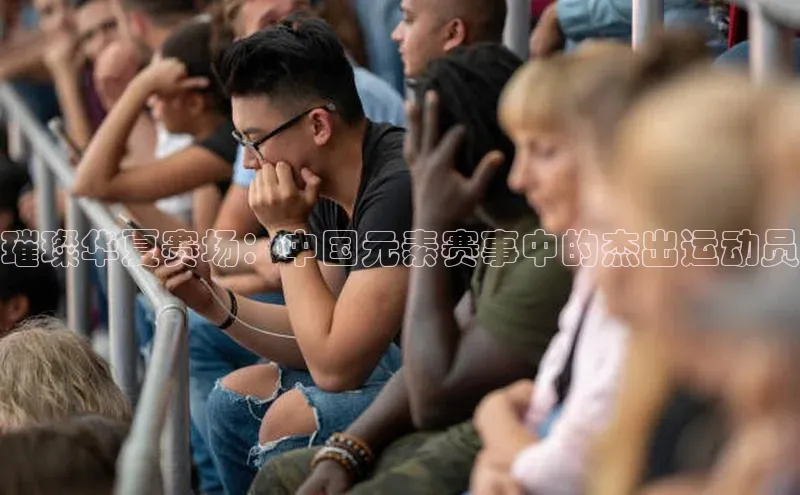 璀璨华夏赛场：中国元素赛事中的杰出运动员